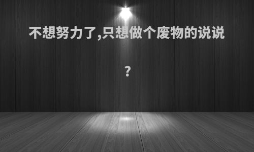 不想努力了,只想做个废物的说说?