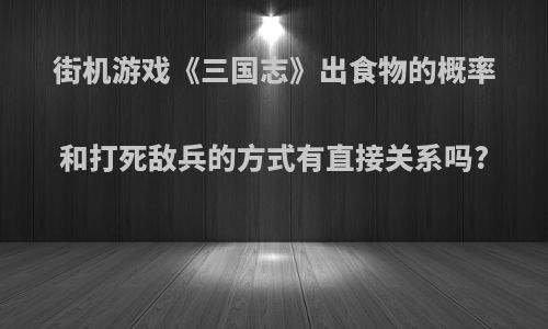 街机游戏《三国志》出食物的概率和打死敌兵的方式有直接关系吗?