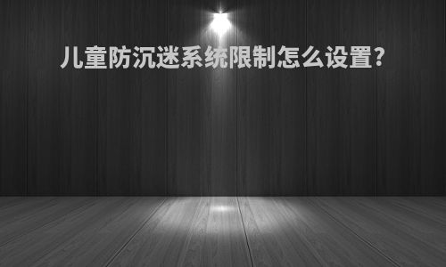 儿童防沉迷系统限制怎么设置?