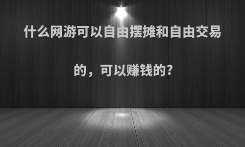 什么网游可以自由摆摊和自由交易的，可以赚钱的?