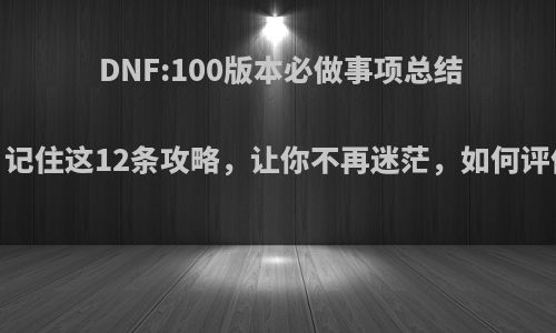 DNF:100版本必做事项总结，记住这12条攻略，让你不再迷茫，如何评价?