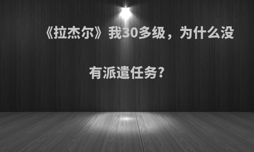 《拉杰尔》我30多级，为什么没有派遣任务?