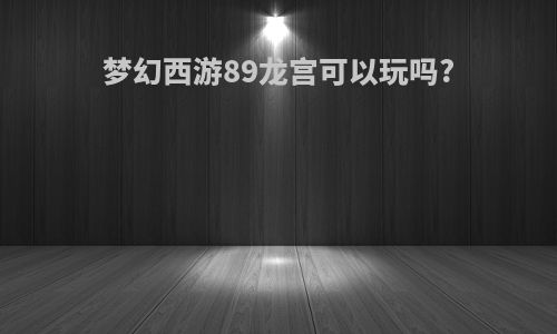 梦幻西游89龙宫可以玩吗?