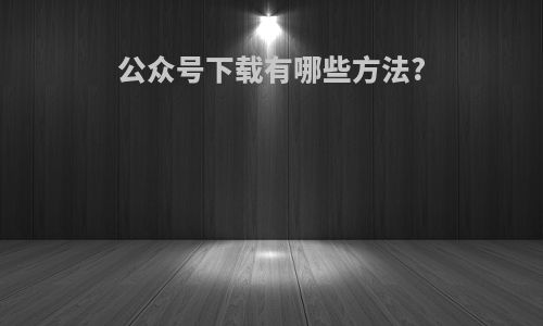 公众号下载有哪些方法?