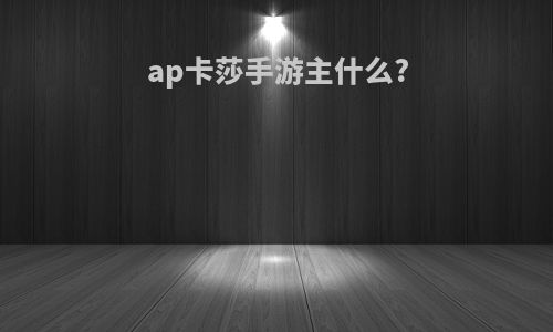 ap卡莎手游主什么?