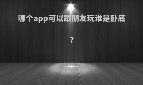 哪个app可以跟朋友玩谁是卧底?