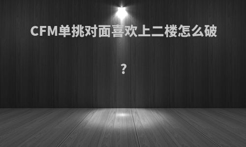 CFM单挑对面喜欢上二楼怎么破?