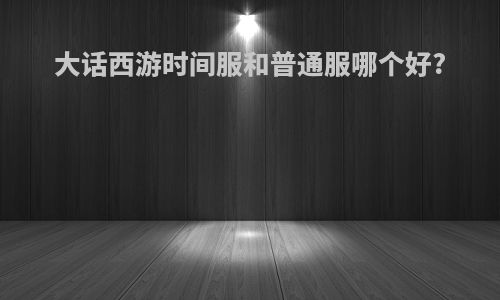 大话西游时间服和普通服哪个好?