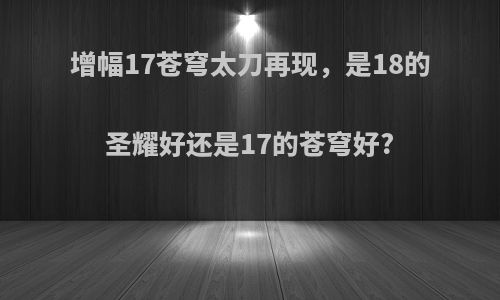 增幅17苍穹太刀再现，是18的圣耀好还是17的苍穹好?