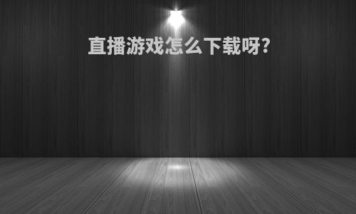 直播游戏怎么下载呀?