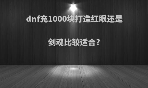 dnf充1000块打造红眼还是剑魂比较适合?