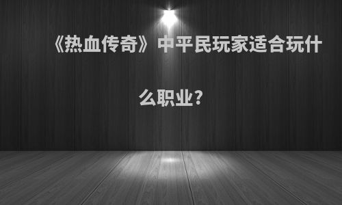 《热血传奇》中平民玩家适合玩什么职业?