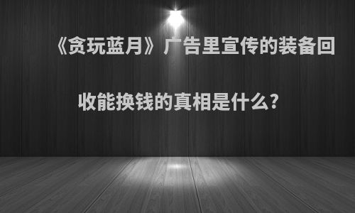 《贪玩蓝月》广告里宣传的装备回收能换钱的真相是什么?