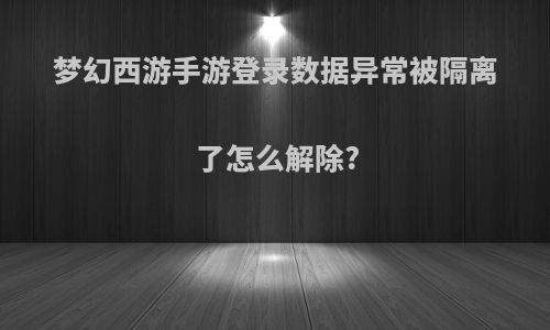 梦幻西游手游登录数据异常被隔离了怎么解除?