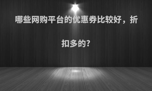 哪些网购平台的优惠券比较好，折扣多的?