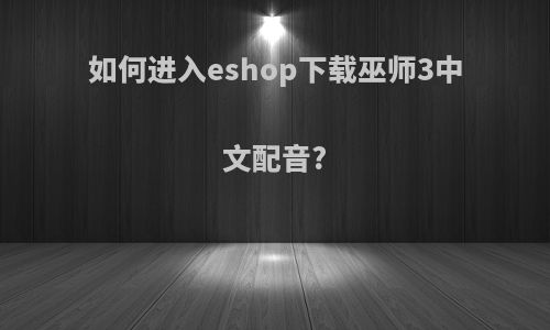 如何进入eshop下载巫师3中文配音?