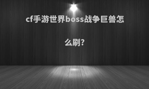 cf手游世界boss战争巨兽怎么刷?