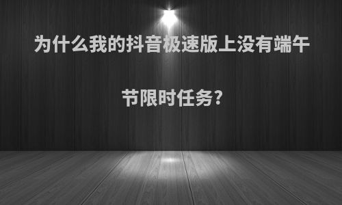 为什么我的抖音极速版上没有端午节限时任务?