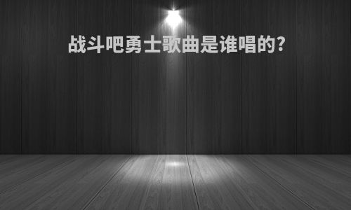 战斗吧勇士歌曲是谁唱的?