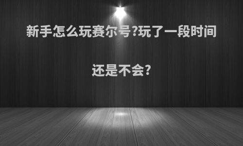 新手怎么玩赛尔号?玩了一段时间还是不会?