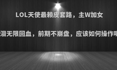 LOL天使最赖皮套路，主W加女神泪无限回血，前期不崩盘，应该如何操作呢?