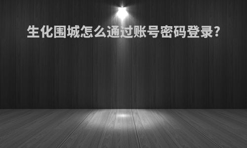 生化围城怎么通过账号密码登录?