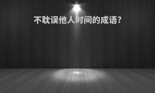 不耽误他人时间的成语?