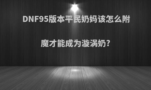 DNF95版本平民奶妈该怎么附魔才能成为漩涡奶?