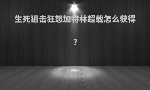 生死狙击狂怒加特林超载怎么获得?