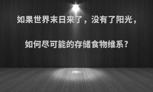 如果世界末日来了，没有了阳光，如何尽可能的存储食物维系?