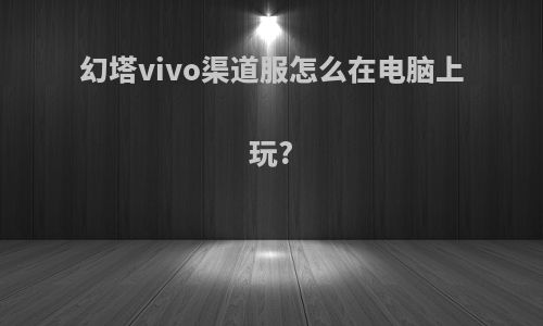 幻塔vivo渠道服怎么在电脑上玩?