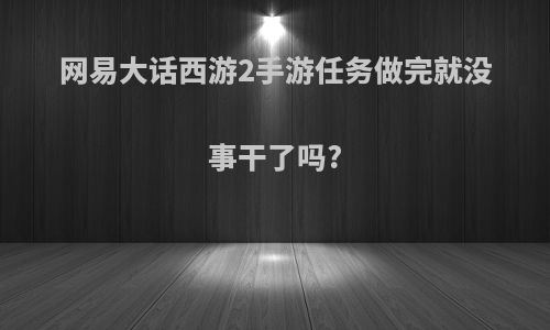 网易大话西游2手游任务做完就没事干了吗?