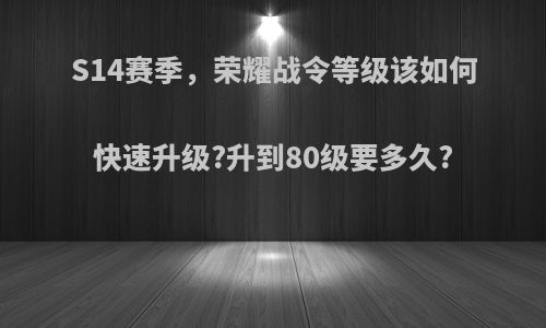 S14赛季，荣耀战令等级该如何快速升级?升到80级要多久?