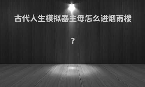 古代人生模拟器主母怎么进烟雨楼?