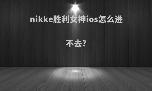 nikke胜利女神ios怎么进不去?