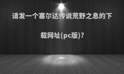 请发一个塞尔达传说荒野之息的下载网址(pc版)?