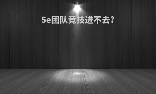 5e团队竞技进不去?