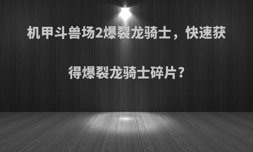 机甲斗兽场2爆裂龙骑士，快速获得爆裂龙骑士碎片?