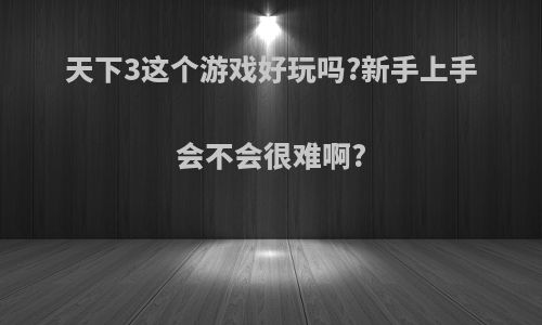 天下3这个游戏好玩吗?新手上手会不会很难啊?