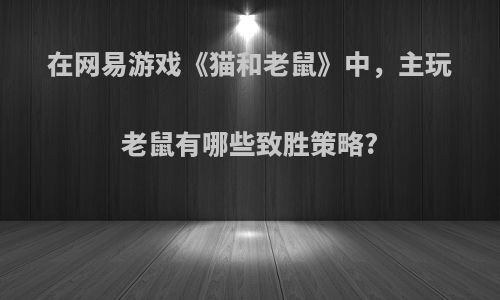 在网易游戏《猫和老鼠》中，主玩老鼠有哪些致胜策略?