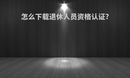 怎么下载退休人员资格认证?