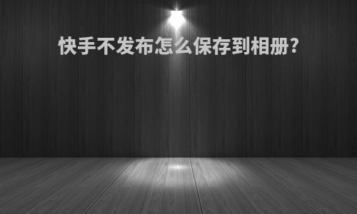 快手不发布怎么保存到相册?