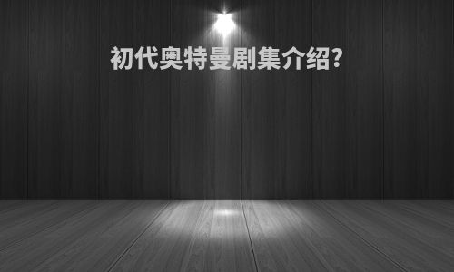 初代奥特曼剧集介绍?