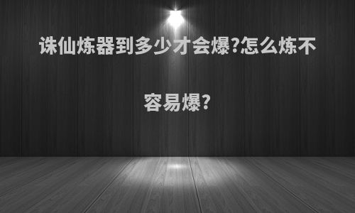 诛仙炼器到多少才会爆?怎么炼不容易爆?