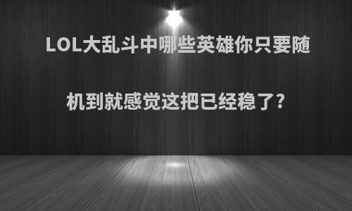 LOL大乱斗中哪些英雄你只要随机到就感觉这把已经稳了?