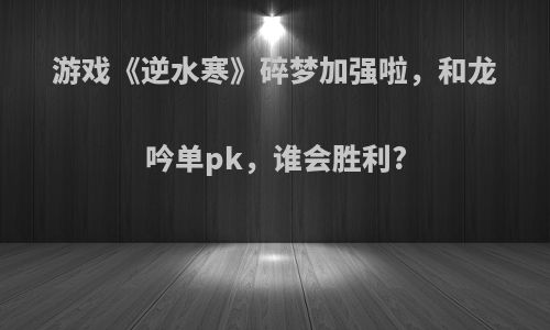 游戏《逆水寒》碎梦加强啦，和龙吟单pk，谁会胜利?