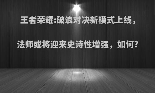 王者荣耀:破浪对决新模式上线，法师或将迎来史诗性增强，如何?