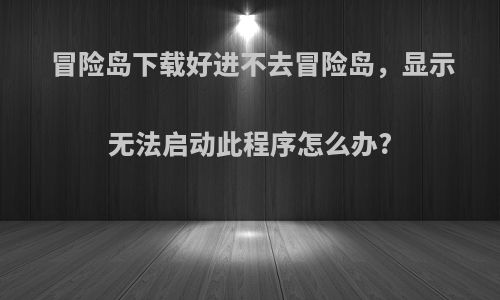 冒险岛下载好进不去冒险岛，显示无法启动此程序怎么办?