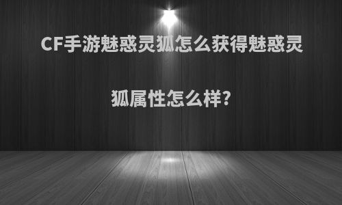 CF手游魅惑灵狐怎么获得魅惑灵狐属性怎么样?