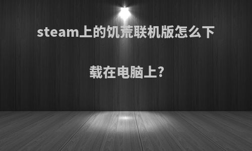 steam上的饥荒联机版怎么下载在电脑上?